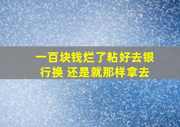 一百块钱烂了粘好去银行换 还是就那样拿去